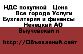 НДС покупной › Цена ­ 2 000 - Все города Услуги » Бухгалтерия и финансы   . Ненецкий АО,Выучейский п.